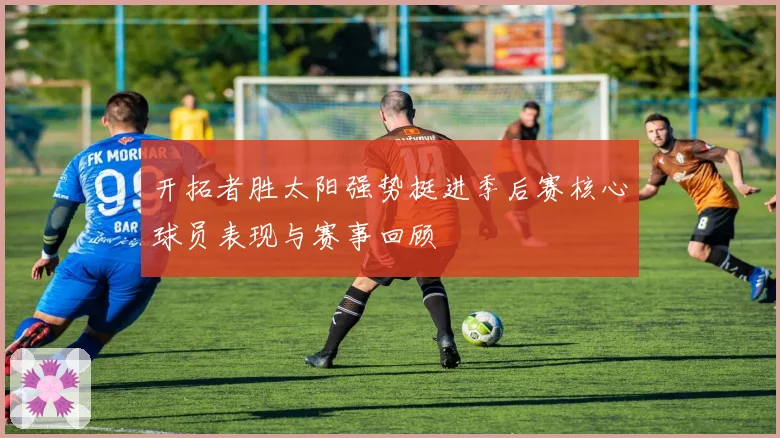 开拓者胜太阳强势挺进季后赛核心球员表现与赛事回顾