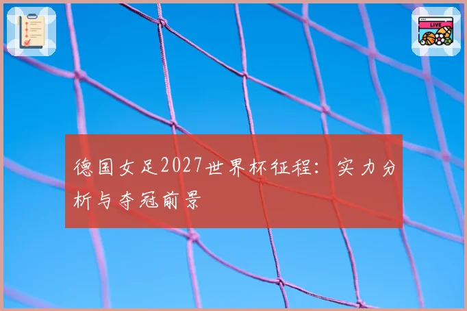 德国女足2027世界杯征程：实力分析与夺冠前景