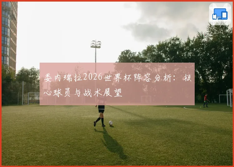 委内瑞拉2026世界杯阵容分析：核心球员与战术展望