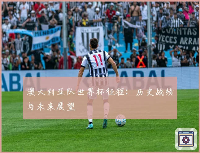 澳大利亚队世界杯征程：历史战绩与未来展望
