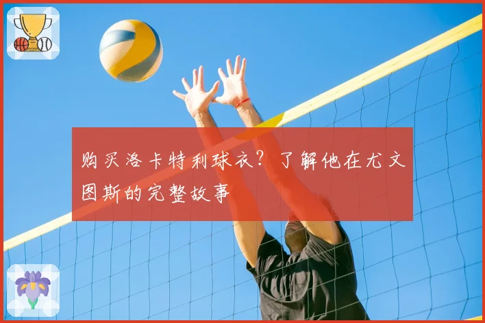 购买洛卡特利球衣？了解他在尤文图斯的完整故事