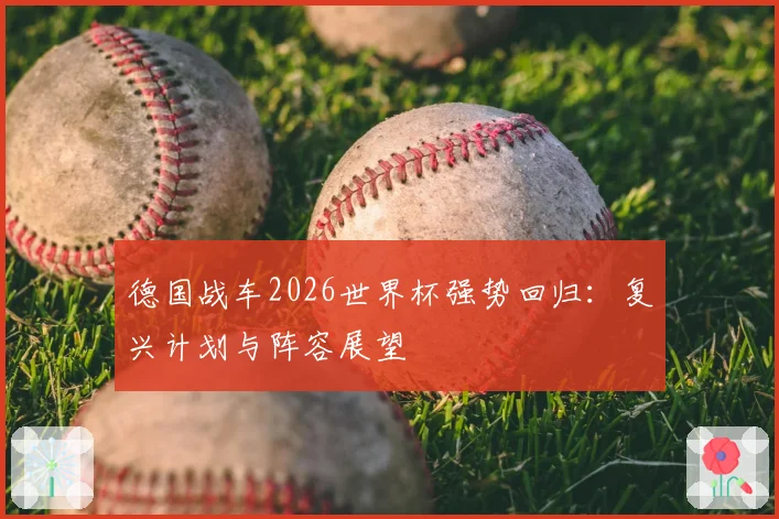 德国战车2026世界杯强势回归：复兴计划与阵容展望