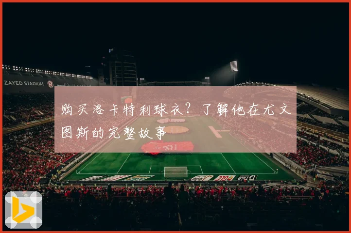 购买洛卡特利球衣？了解他在尤文图斯的完整故事