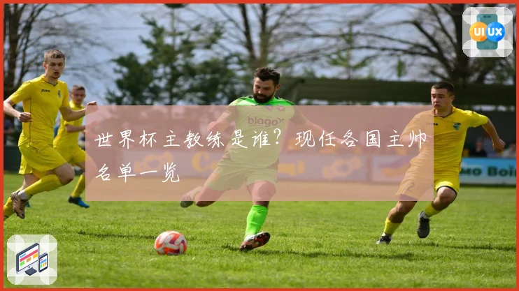 世界杯主教练是谁？现任各国主帅名单一览