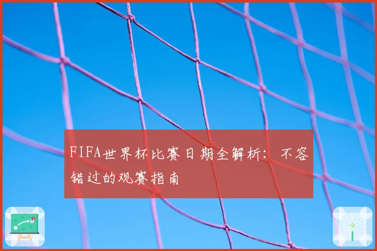 FIFA世界杯比赛日期全解析：不容错过的观赛指南