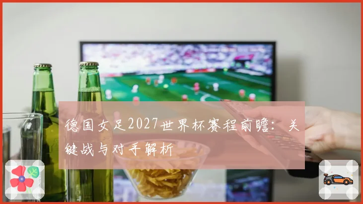 德国女足2027世界杯赛程前瞻：关键战与对手解析