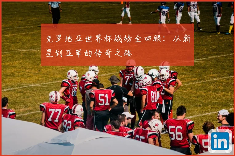 克罗地亚世界杯战绩全回顾：从新星到亚军的传奇之路