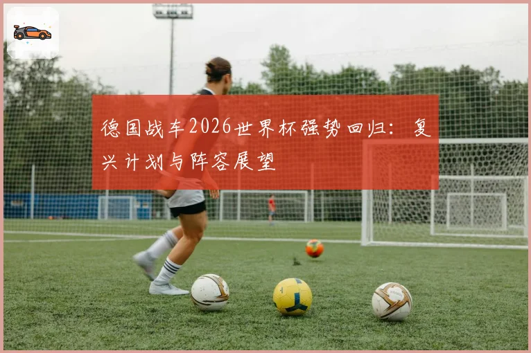 德国战车2026世界杯强势回归：复兴计划与阵容展望